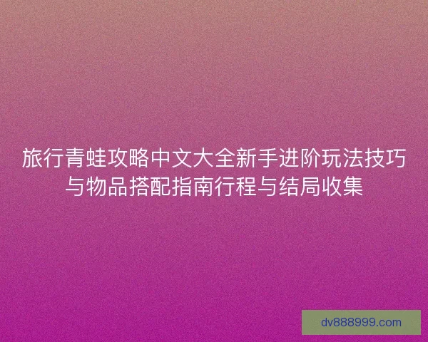 旅行青蛙攻略中文大全新手进阶玩法技巧与物品搭配指南行程与结局收集 旅行青蛙攻略中文大全新手进阶玩法技巧与物品搭配指南行程与结局收集