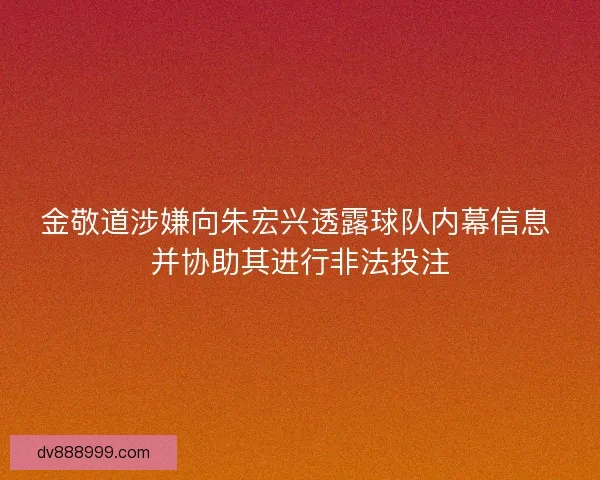 金敬道涉嫌向朱宏兴透露球队内幕信息 并协助其进行非法投注
