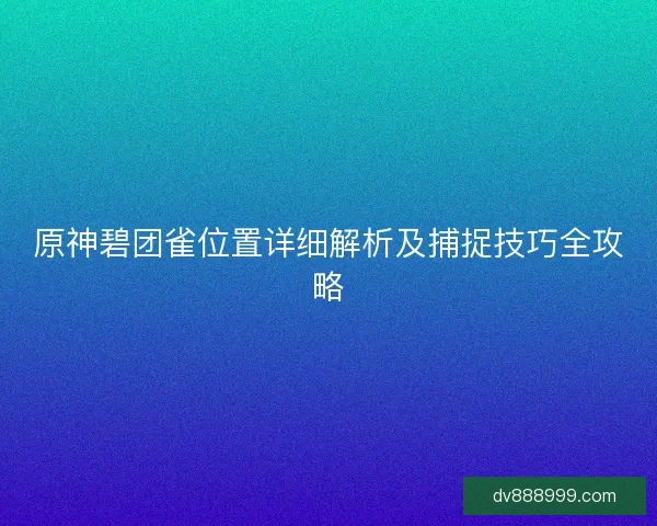 原神碧团雀位置详细解析及捕捉技巧全攻略