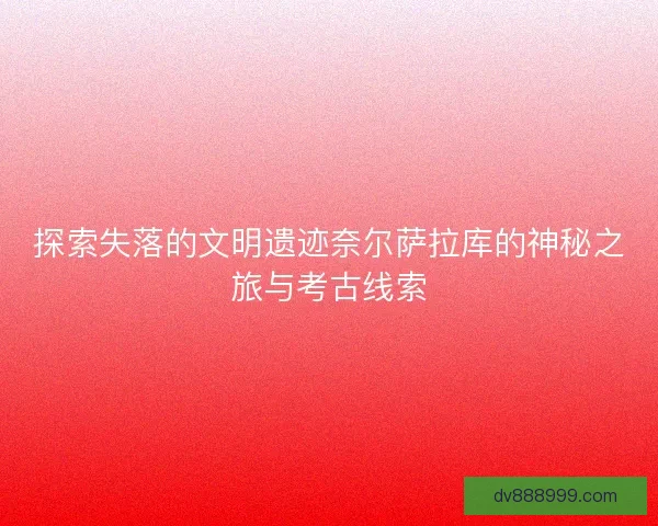 探索失落的文明遗迹奈尔萨拉库的神秘之旅与考古线索