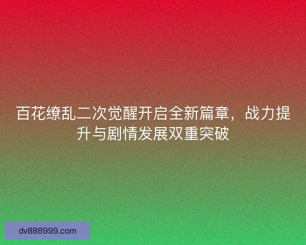 百花缭乱二次觉醒开启全新篇章，战力提升与剧情发展双重突破