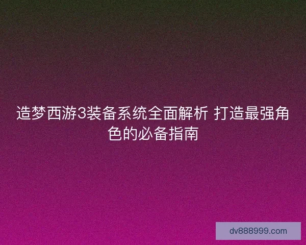 造梦西游3装备系统全面解析 打造最强角色的必备指南