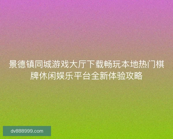 景德镇同城游戏大厅下载畅玩本地热门棋牌休闲娱乐平台全新体验攻略 景德镇同城游戏大厅下载畅玩本地热门棋牌休闲娱乐平台全新体验攻略