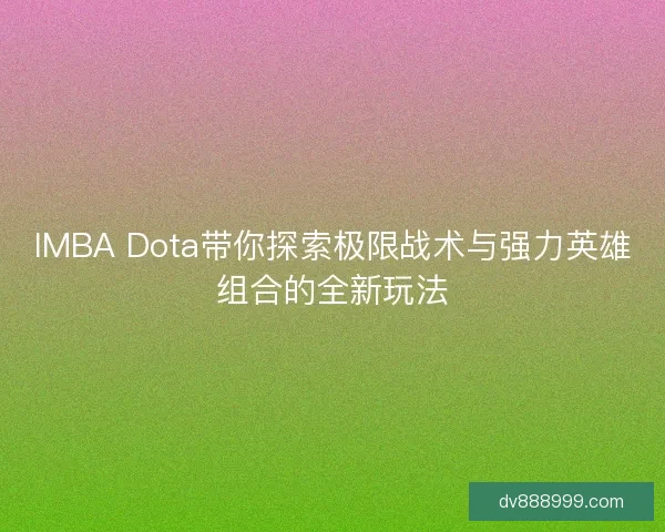 IMBA Dota带你探索极限战术与强力英雄组合的全新玩法