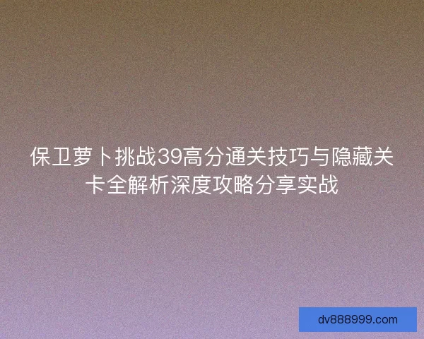 保卫萝卜挑战39高分通关技巧与隐藏关卡全解析深度攻略分享实战 保卫萝卜挑战39高分通关技巧与隐藏关卡全解析深度攻略分享实战