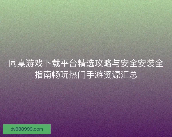 同桌游戏下载平台精选攻略与安全安装全指南畅玩热门手游资源汇总