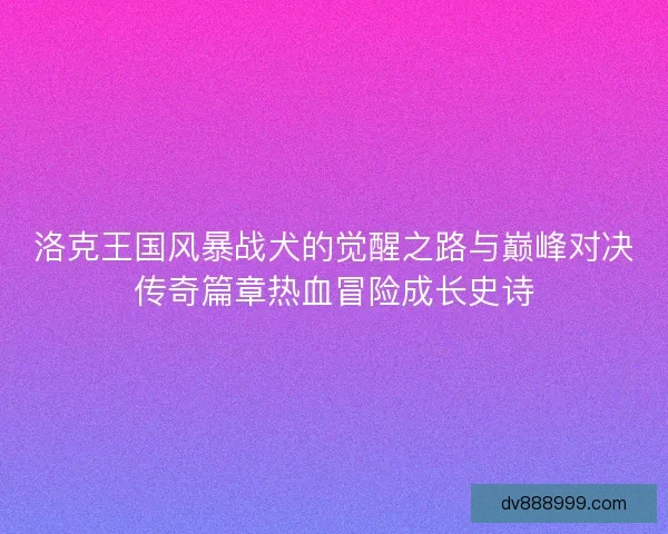 洛克王国风暴战犬的觉醒之路与巅峰对决传奇篇章热血冒险成长史诗 洛克王国风暴战犬的觉醒之路与巅峰对决传奇篇章热血冒险成长史诗