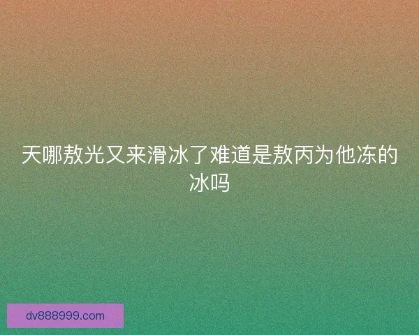天哪敖光又来滑冰了难道是敖丙为他冻的冰吗 天哪敖光又来滑冰了难道是敖丙为他冻的冰吗