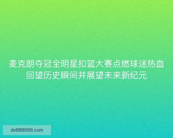 麦克朗夺冠全明星扣篮大赛点燃球迷热血回望历史瞬间并展望未来新纪元 麦克朗夺冠全明星扣篮大赛点燃球迷热血回望历史瞬间并展望未来新纪元