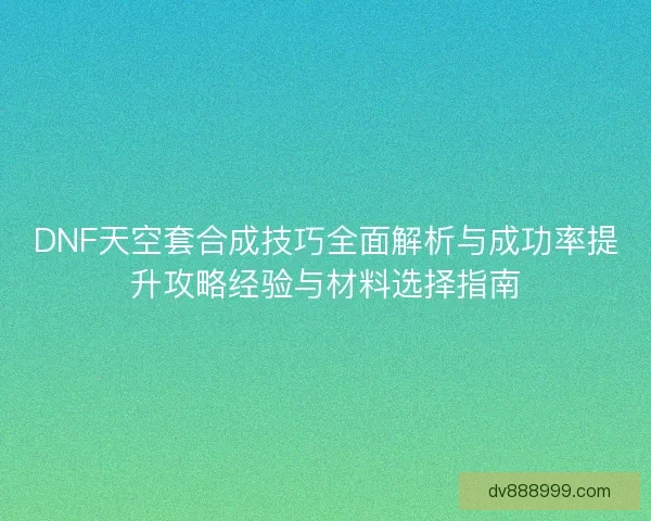 DNF天空套合成技巧全面解析与成功率提升攻略经验与材料选择指南 DNF天空套合成技巧全面解析与成功率提升攻略经验与材料选择指南