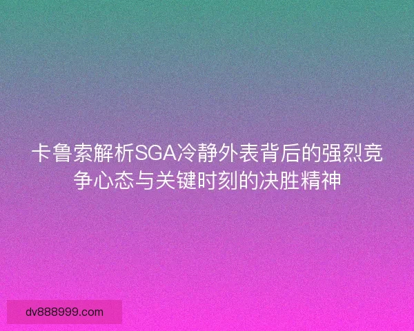 卡鲁索解析SGA冷静外表背后的强烈竞争心态与关键时刻的决胜精神