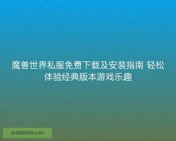 魔兽世界私服免费下载及安装指南 轻松体验经典版本游戏乐趣