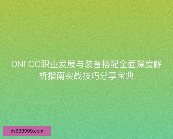 DNFCC职业发展与装备搭配全面深度解析指南实战技巧分享宝典