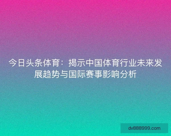 今日头条体育：揭示中国体育行业未来发展趋势与国际赛事影响分析