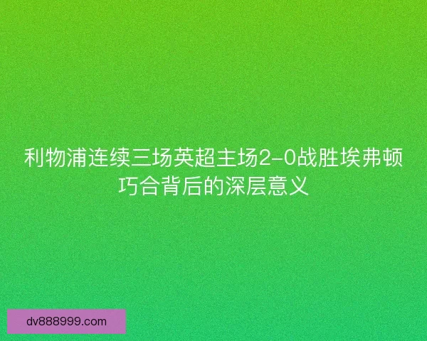 利物浦连续三场英超主场2-0战胜埃弗顿巧合背后的深层意义 利物浦连续三场英超主场2-0战胜埃弗顿巧合背后的深层意义