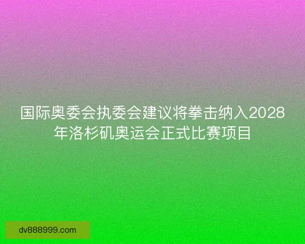 国际奥委会执委会建议将拳击纳入2028年洛杉矶奥运会正式比赛项目