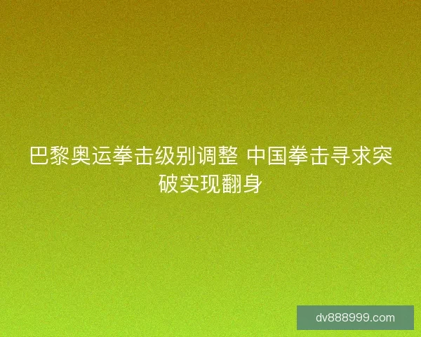 巴黎奥运拳击级别调整 中国拳击寻求突破实现翻身 巴黎奥运拳击级别调整 中国拳击寻求突破实现翻身