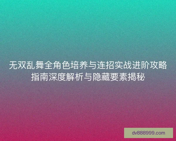 无双乱舞全角色培养与连招实战进阶攻略指南深度解析与隐藏要素揭秘