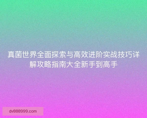 真菌世界全面探索与高效进阶实战技巧详解攻略指南大全新手到高手
