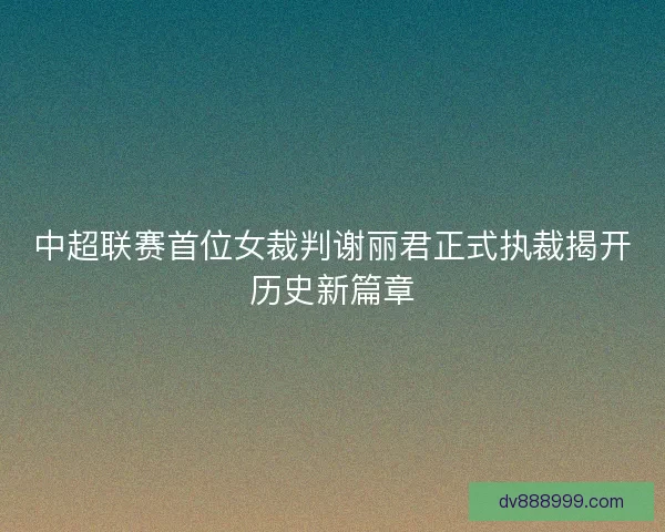 中超联赛首位女裁判谢丽君正式执裁揭开历史新篇章
