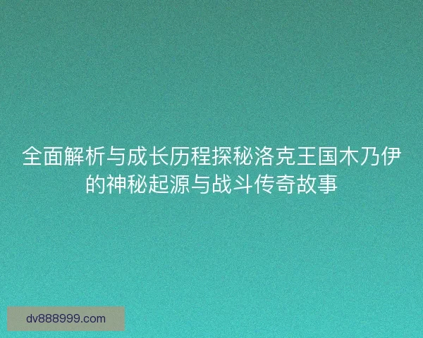 全面解析与成长历程探秘洛克王国木乃伊的神秘起源与战斗传奇故事