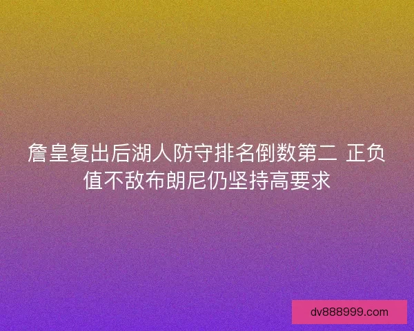 詹皇复出后湖人防守排名倒数第二 正负值不敌布朗尼仍坚持高要求