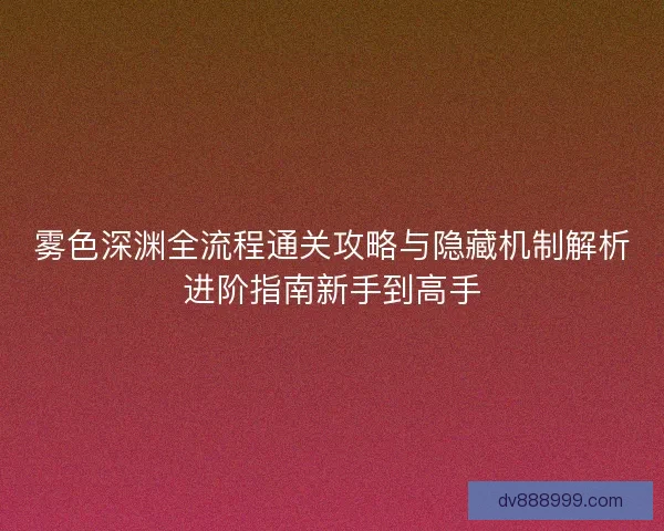 雾色深渊全流程通关攻略与隐藏机制解析进阶指南新手到高手