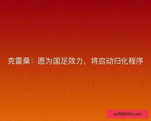 克雷桑：愿为国足效力，将启动归化程序