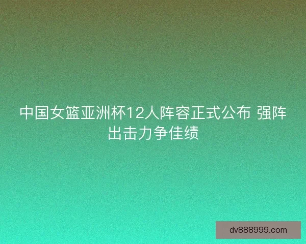 中国女篮亚洲杯12人阵容正式公布 强阵出击力争佳绩