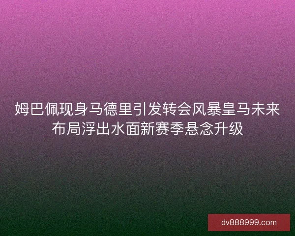 姆巴佩现身马德里引发转会风暴皇马未来布局浮出水面新赛季悬念升级
