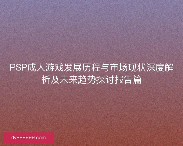PSP成人游戏发展历程与市场现状深度解析及未来趋势探讨报告篇 PSP成人游戏发展历程与市场现状深度解析及未来趋势探讨报告篇