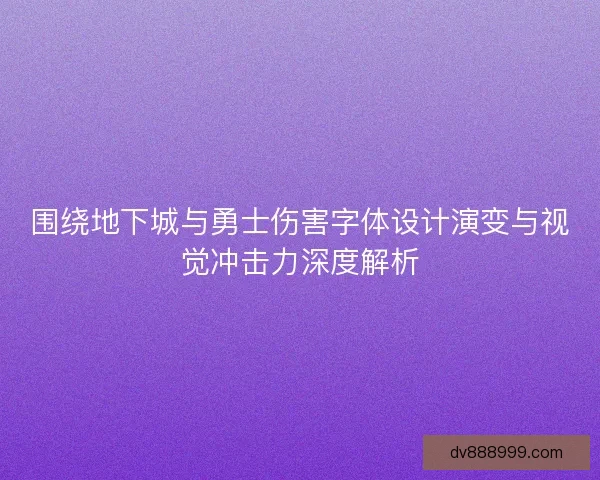围绕地下城与勇士伤害字体设计演变与视觉冲击力深度解析 围绕地下城与勇士伤害字体设计演变与视觉冲击力深度解析