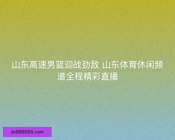 山东高速男篮迎战劲敌 山东体育休闲频道全程精彩直播