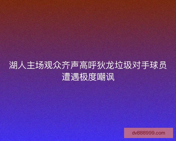 湖人主场观众齐声高呼狄龙垃圾对手球员遭遇极度嘲讽