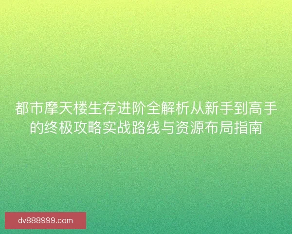 都市摩天楼生存进阶全解析从新手到高手的终极攻略实战路线与资源布局指南 都市摩天楼生存进阶全解析从新手到高手的终极攻略实战路线与资源布局指南