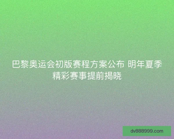 巴黎奥运会初版赛程方案公布 明年夏季精彩赛事提前揭晓 巴黎奥运会初版赛程方案公布 明年夏季精彩赛事提前揭晓