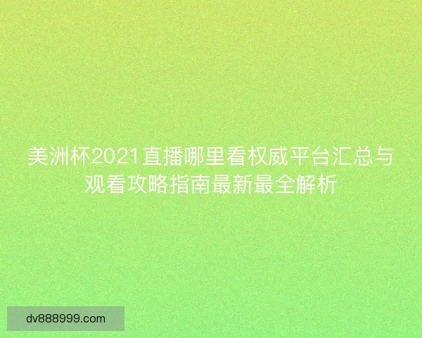 美洲杯2021直播哪里看权威平台汇总与观看攻略指南最新最全解析