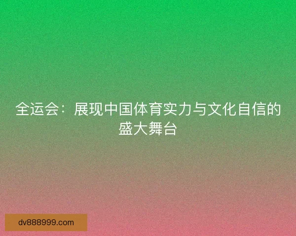全运会:展现中国体育实力与文化自信的盛大舞台 全运会:展现中国体育实力与文化自信的盛大舞台