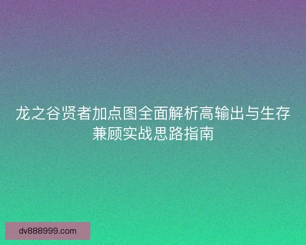 龙之谷贤者加点图全面解析高输出与生存兼顾实战思路指南 龙之谷贤者加点图全面解析高输出与生存兼顾实战思路指南