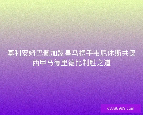 基利安姆巴佩加盟皇马携手韦尼休斯共谋西甲马德里德比制胜之道 基利安姆巴佩加盟皇马携手韦尼休斯共谋西甲马德里德比制胜之道